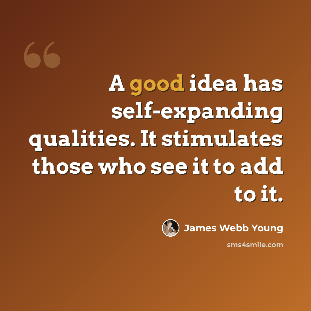“A good idea has self-expanding qualities. It stimulates those who see it to add to it.” quote by James Webb Young