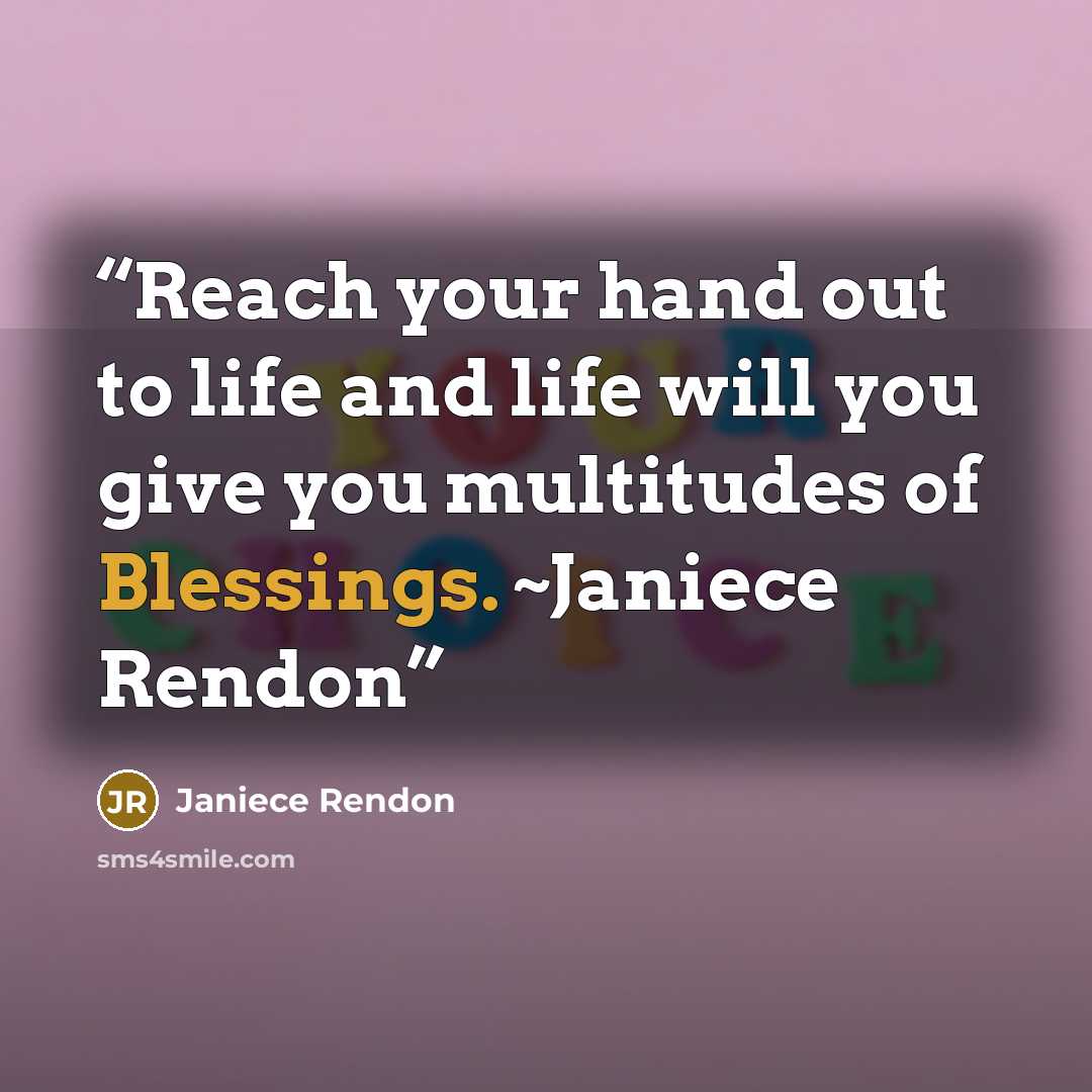 “Reach your hand out to life and life will you give you multitudes of Blessings. ~Janiece Rendon” quote by Janiece Rendon