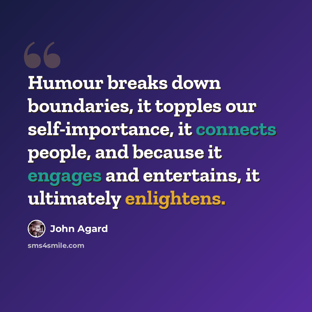 “Humour breaks down boundaries, it topples our self-importance, it connects people, and because it engages and entertains, it ultimately enlightens.” quote by John Agard