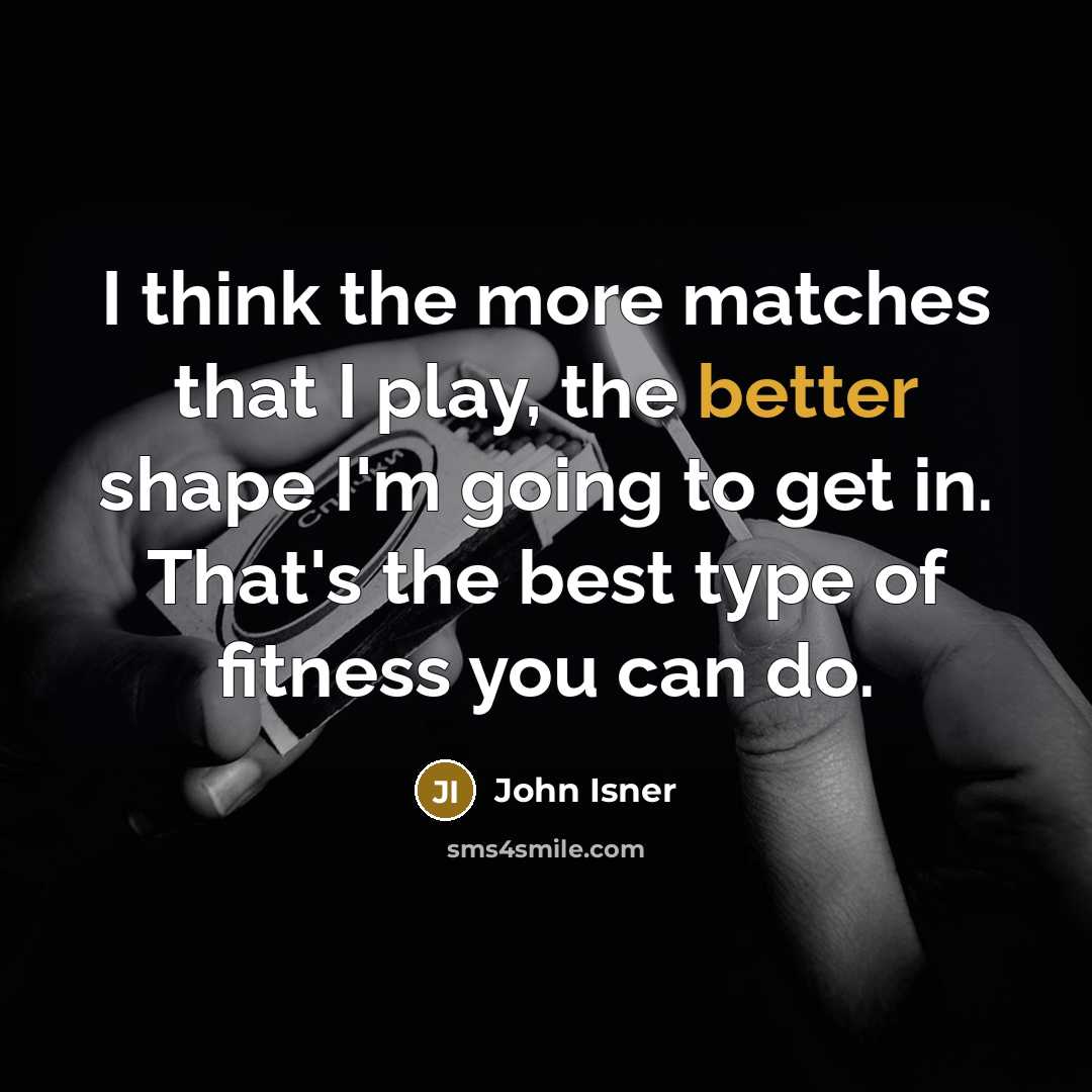 “I think the more matches that I play, the better shape I'm going to get in. That's the best type of fitness you can do.” quote by John Isner
