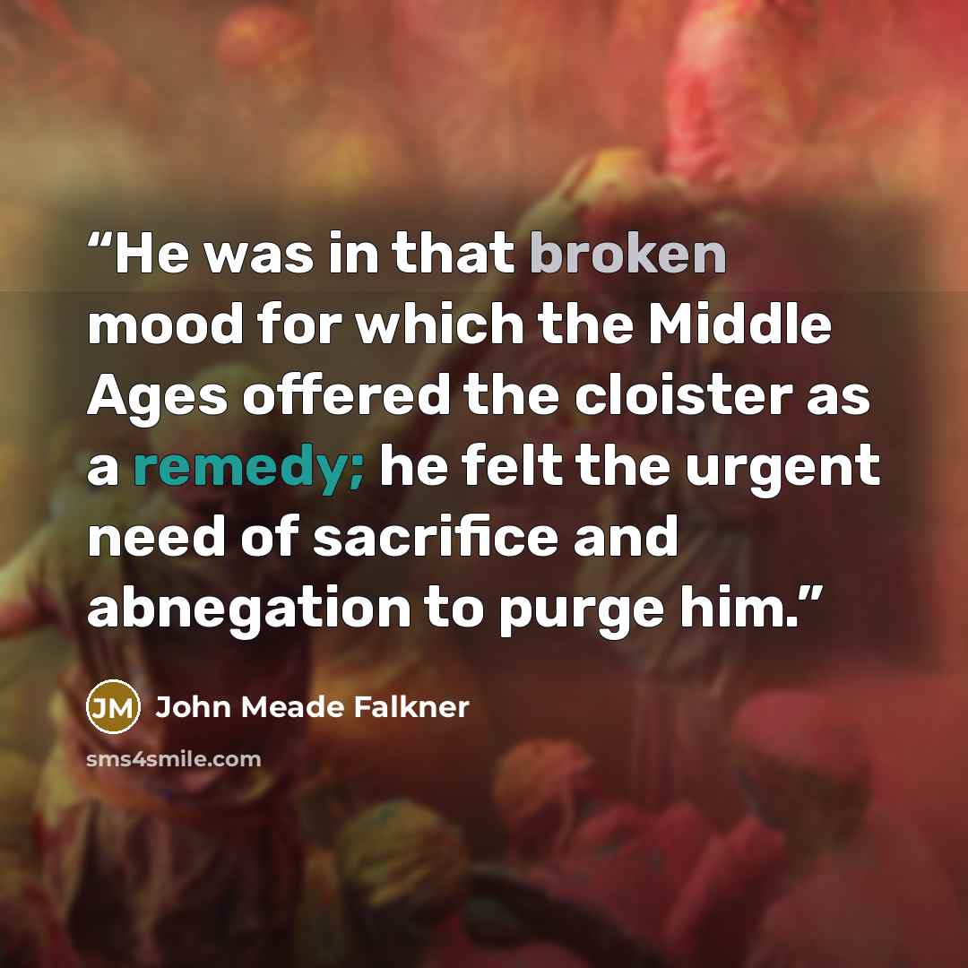 “He was in that broken mood for which the Middle Ages offered the cloister as a remedy; he felt the urgent need of sacrifice and abnegation to purge him.” quote by John Meade Falkner
