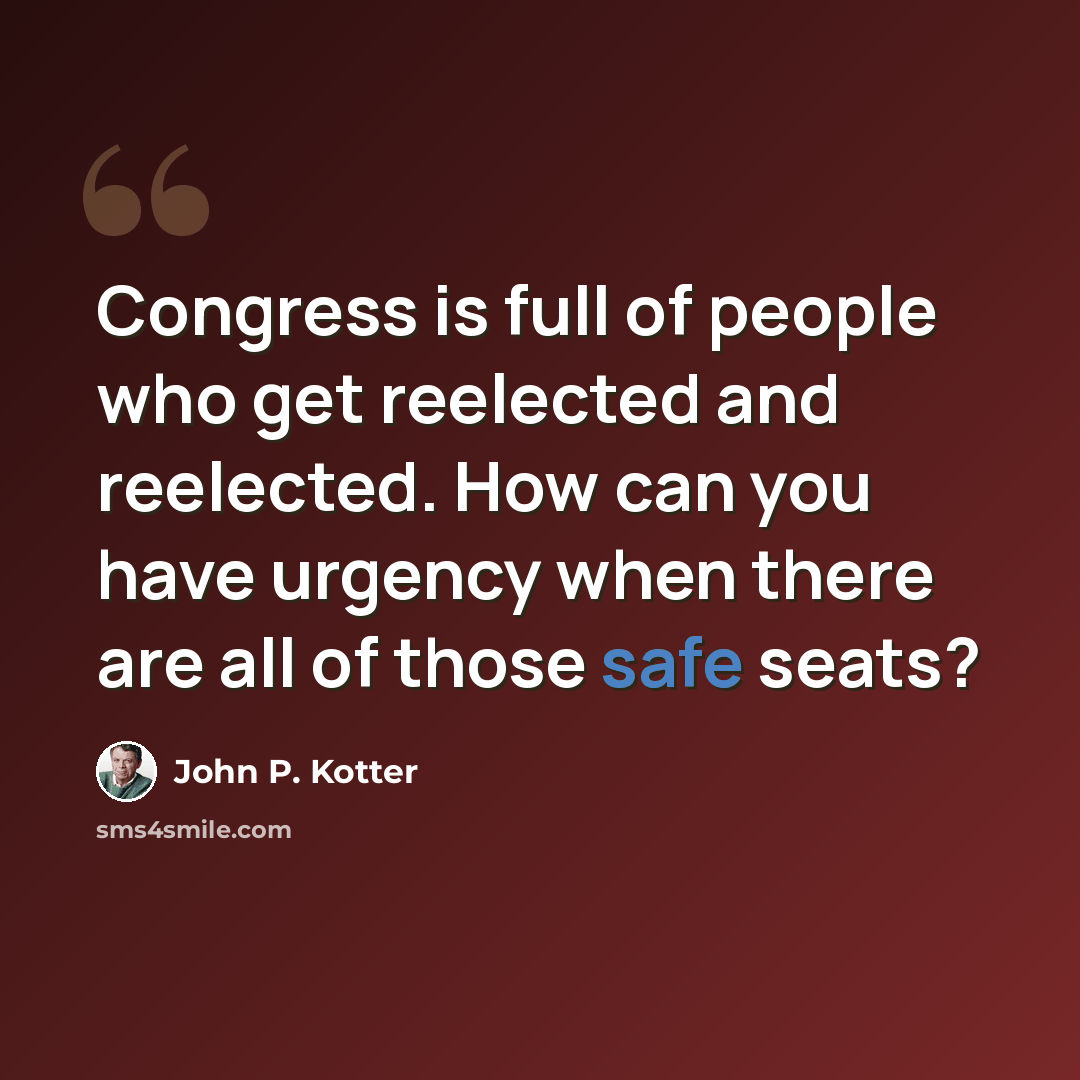 “Congress is full of people who get reelected and reelected. How can you have urgency when there are all of those safe seats?” quote by John P. Kotter