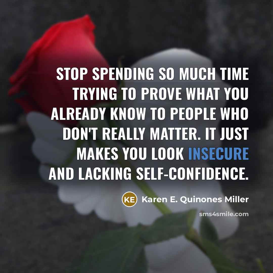 “Stop spending so much time trying to prove what you already know to people who don't really matter. It just makes you look insecure and lacking self-confidence.” quote by Karen E. Quinones Miller