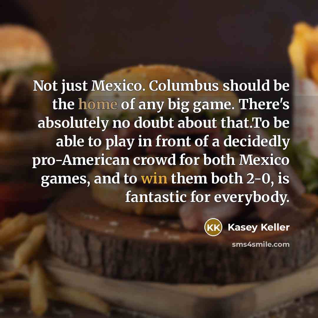 “Not just Mexico. Columbus should be the home of any big game. There's absolutely no doubt about that.To be able to play in front of a decidedly pro-American crowd for both Mexico games, and to win them both 2-0, is fantastic for everybody.” quote by Kasey Keller