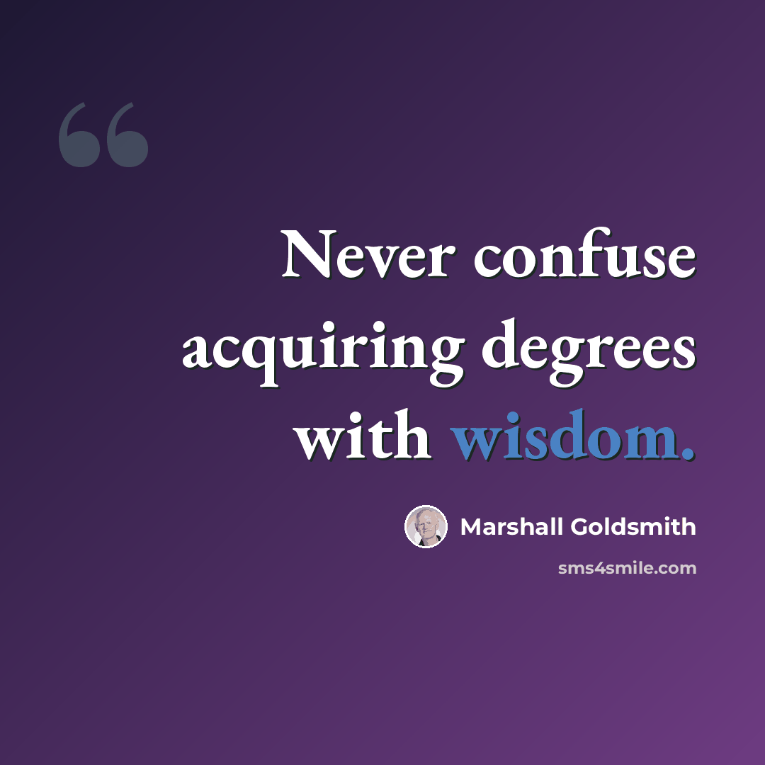 “Never confuse acquiring degrees with wisdom.” quote by Marshall Goldsmith