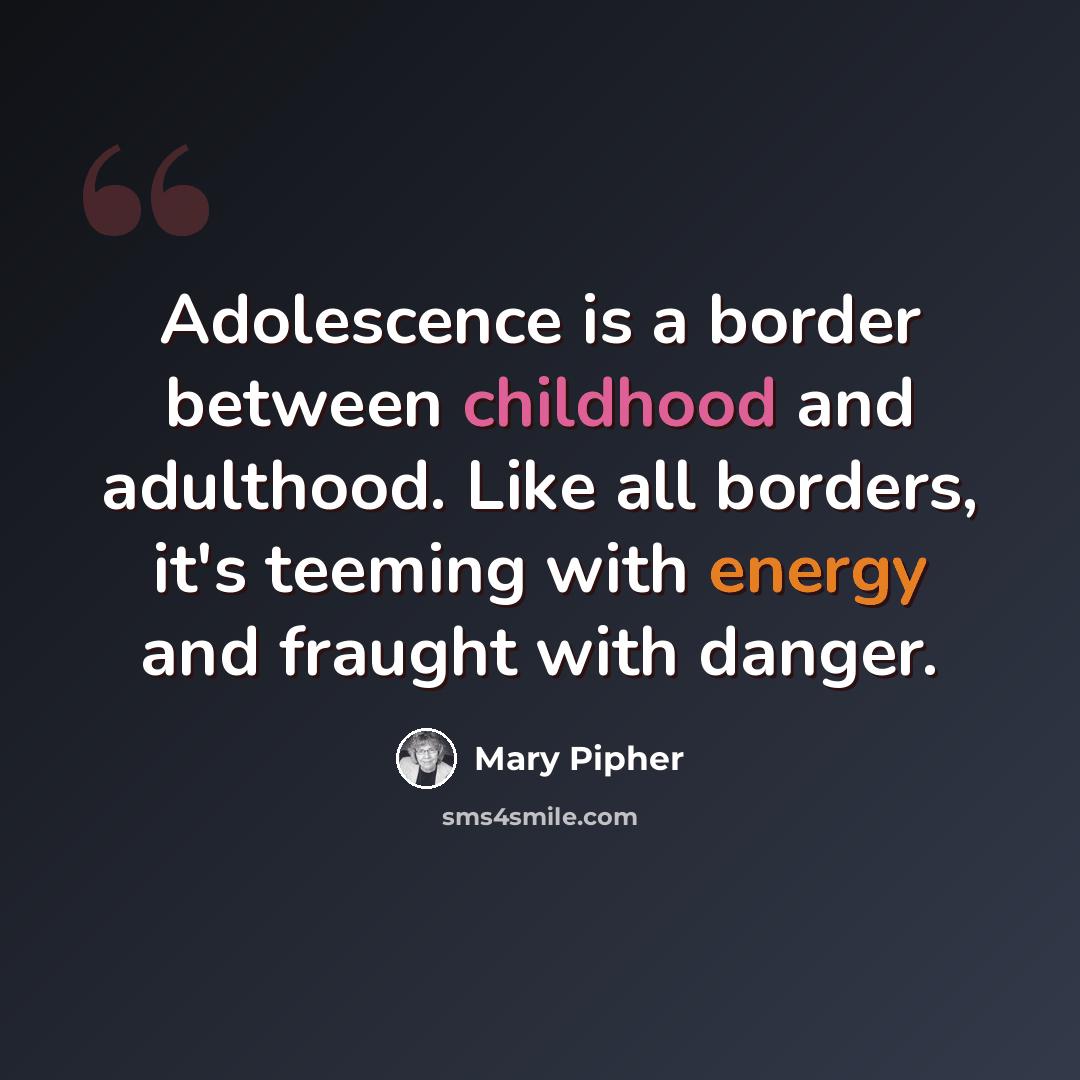 “Adolescence is a border between childhood and adulthood. Like all borders, it's teeming with energy and fraught with danger.” quote by Mary Pipher