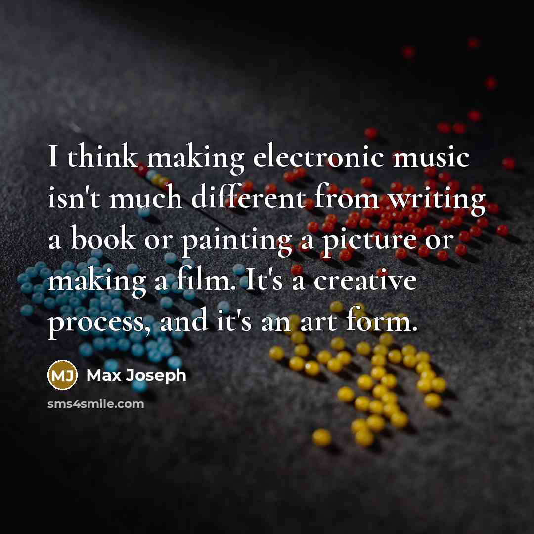“I think making electronic music isn't much different from writing a book or painting a picture or making a film. It's a creative process, and it's an art form.” quote by Max Joseph