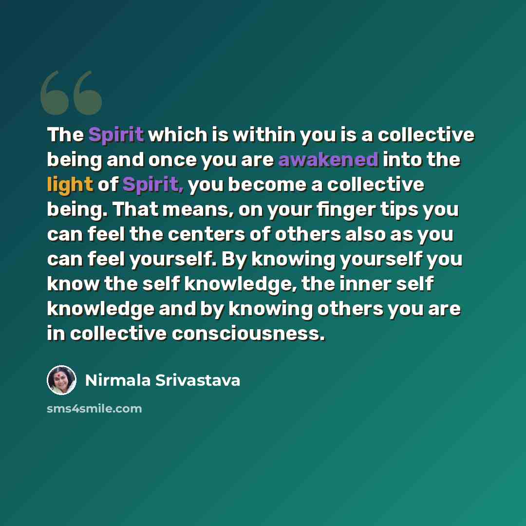 “The Spirit which is within you is a collective being and once you are awakened into the light of Spirit, you become a collective being. That means, on your finger tips you can feel the centers of others also as you can feel yourself. By knowing yourself you know the self knowledge, the inner self…” quote by Nirmala Srivastava