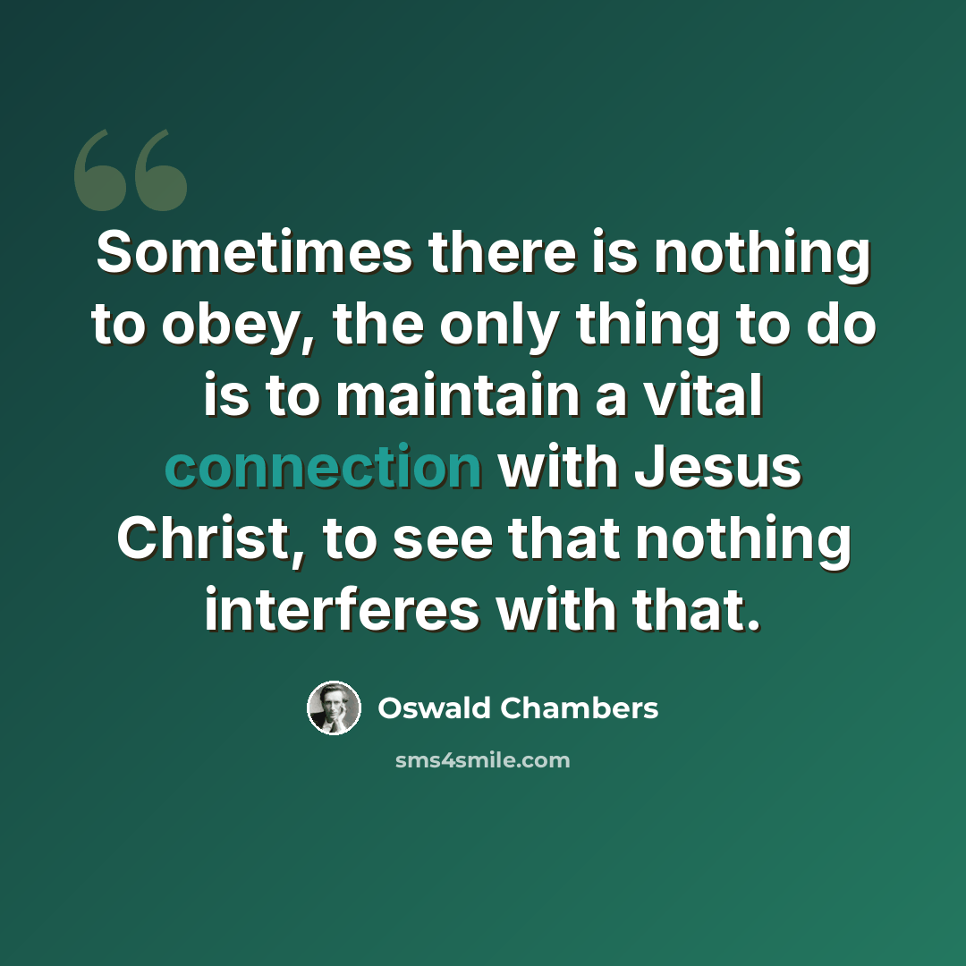 “Sometimes there is nothing to obey, the only thing to do is to maintain a vital connection with Jesus Christ, to see that nothing interferes with that.” quote by Oswald Chambers