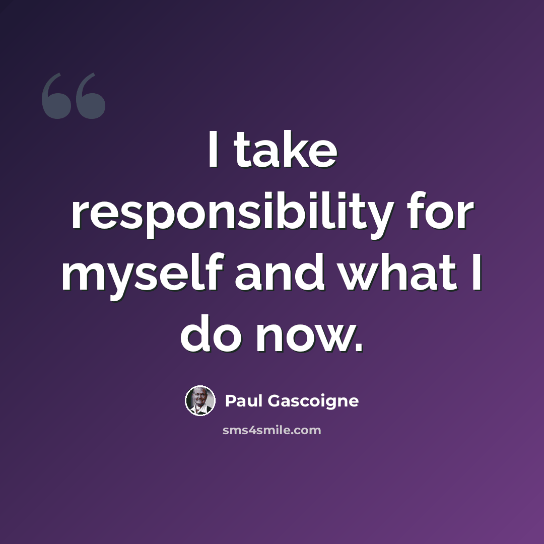 “I take responsibility for myself and what I do now.” quote by Paul Gascoigne