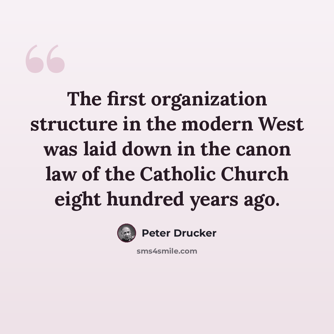 “The first organization structure in the modern West was laid down in the canon law of the Catholic Church eight hundred years ago.” quote by Peter Drucker