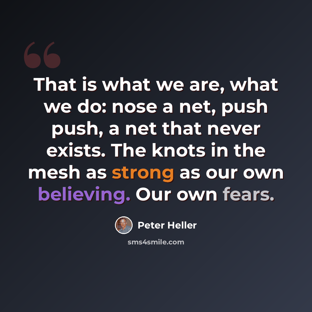 “That is what we are, what we do: nose a net, push push, a net that never exists. The knots in the mesh as strong as our own believing. Our own fears.” quote by Peter Heller