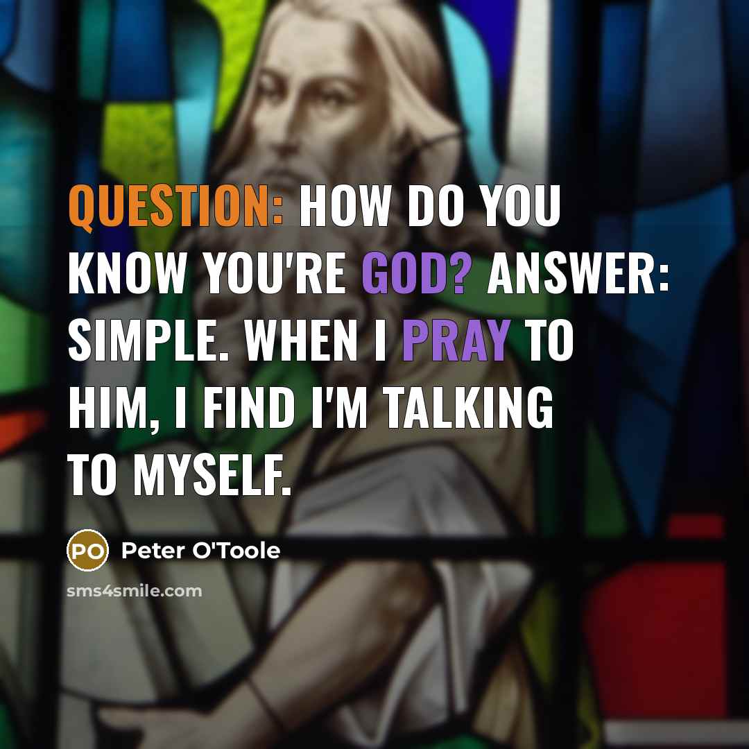 “Question: How do you know you're God? Answer: Simple. When I pray to him, I find I'm talking to myself.” quote by Peter O'Toole