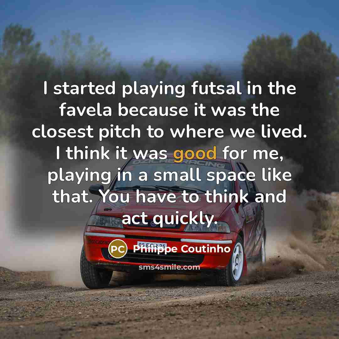 “I started playing futsal in the favela because it was the closest pitch to where we lived. I think it was good for me, playing in a small space like that. You have to think and act quickly.” quote by Philippe Coutinho
