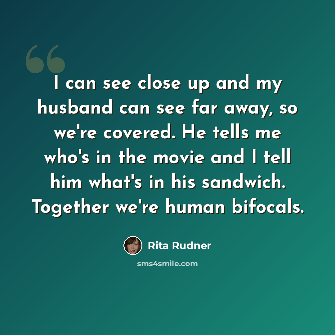 “I can see close up and my husband can see far away, so we're covered. He tells me who's in the movie and I tell him what's in his sandwich. Together we're human bifocals.” quote by Rita Rudner