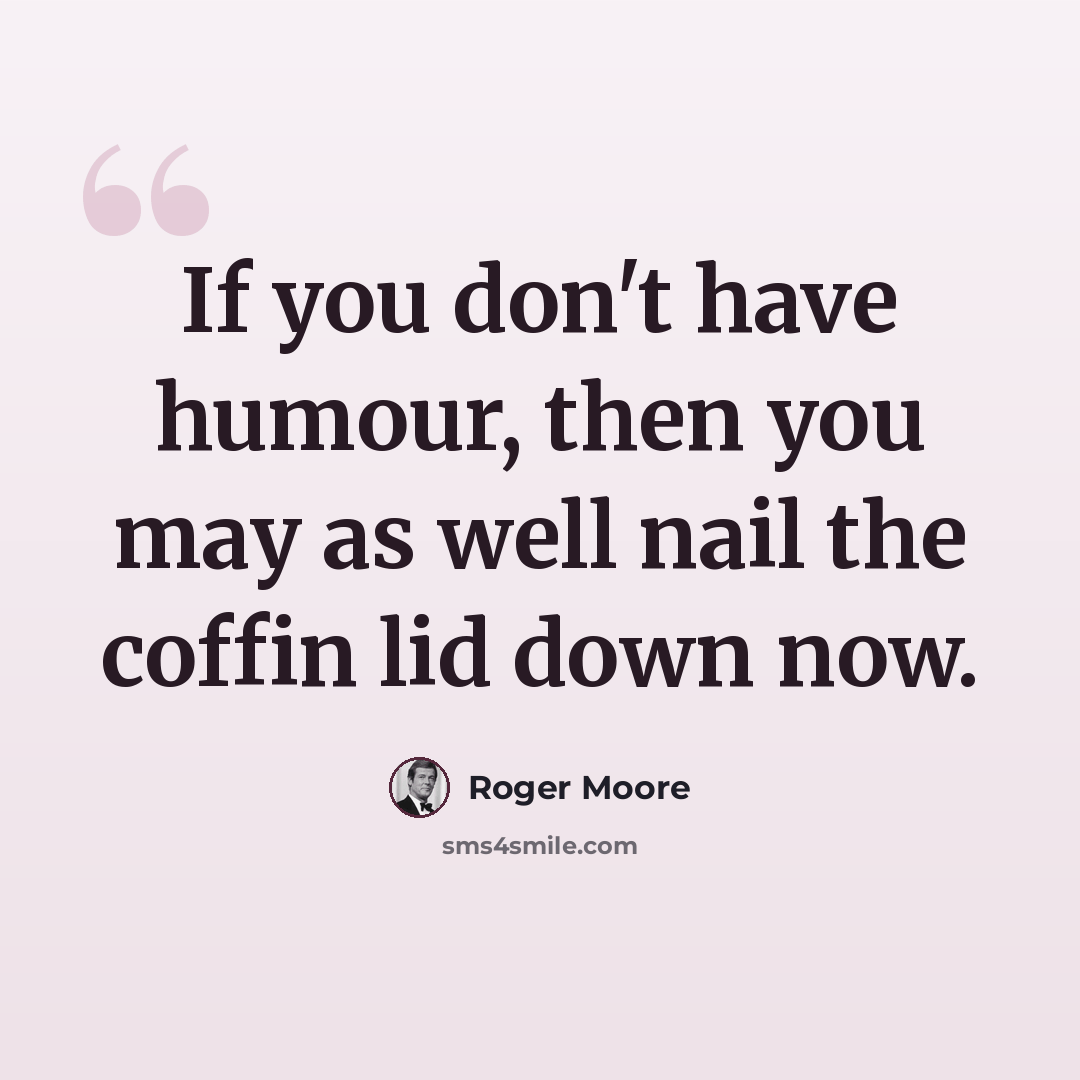 “If you don't have humour, then you may as well nail the coffin lid down now.” quote by Roger Moore