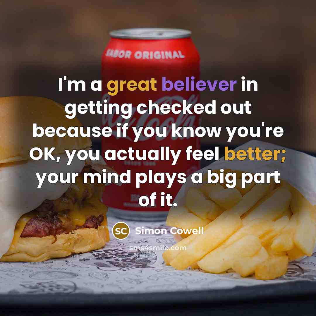 “I'm a great believer in getting checked out because if you know you're OK, you actually feel better; your mind plays a big part of it.” quote by Simon Cowell