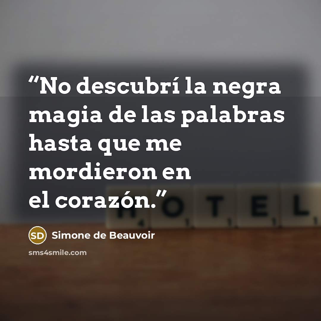“No descubrí la negra magia de las palabras hasta que me mordieron en el corazón.” quote by Simone de Beauvoir