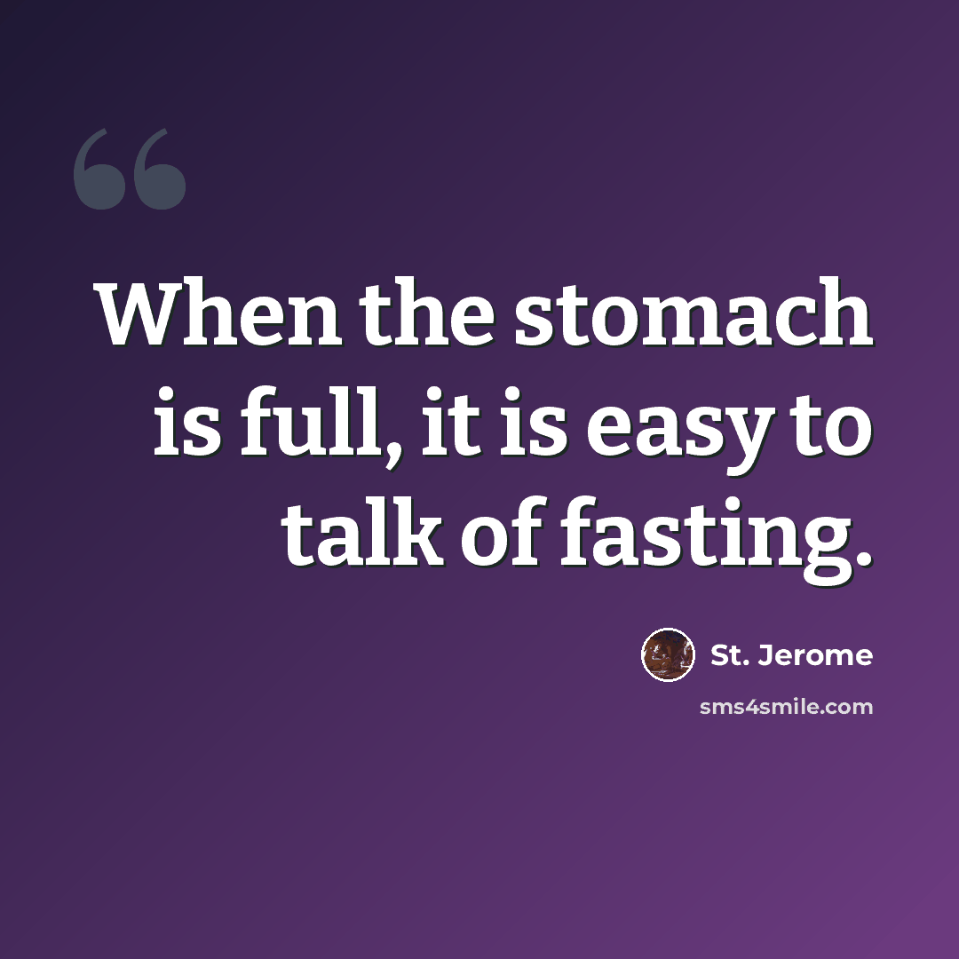 “When the stomach is full, it is easy to talk of fasting.” quote by St. Jerome