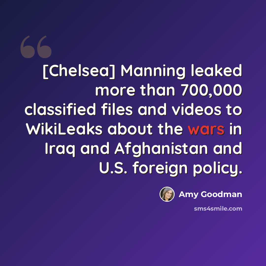 “[Chelsea] Manning leaked more than 700,000 classified files and videos to WikiLeaks about the wars in Iraq and Afghanistan and U.S. foreign policy.” quote by Amy Goodman