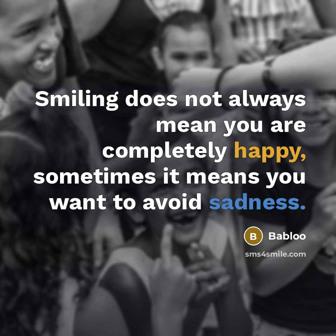 “Smiling does not always mean you are completely happy, sometimes it means you want to avoid sadness.” quote by Babloo
