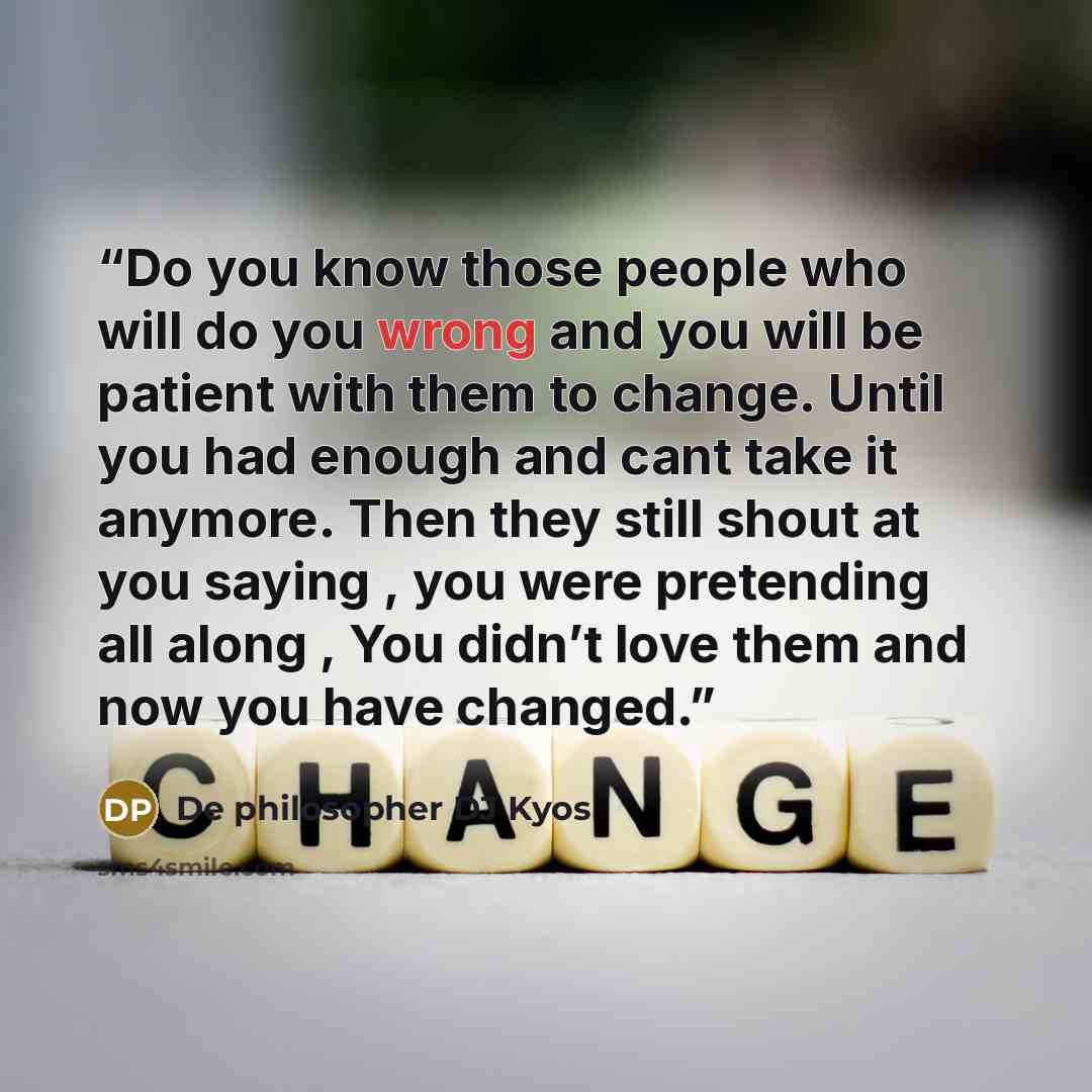 “Do you know those people who will do you wrong and you will be patient with them to change. Until you had enough and cant take it anymore. Then they still shout at you saying , you were pretending all along , You didn’t love them and now you have changed.” quote by De philosopher DJ Kyos