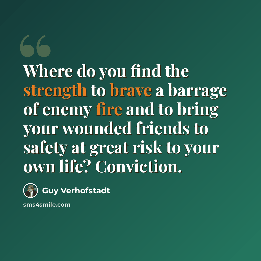 “Where do you find the strength to brave a barrage of enemy fire and to bring your wounded friends to safety at great risk to your own life? Conviction.” quote by Guy Verhofstadt