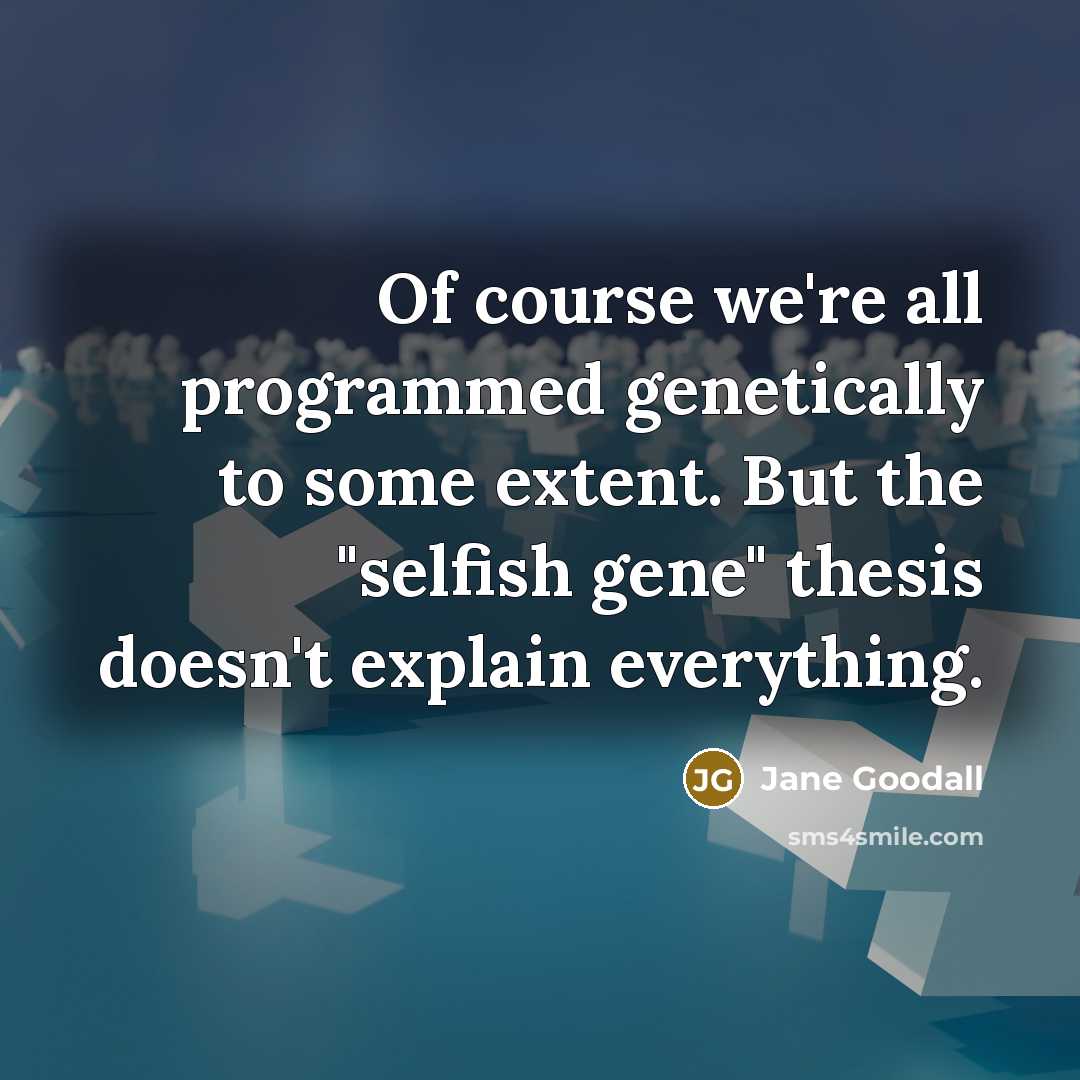 “Of course we're all programmed genetically to some extent. But the "selfish gene" thesis doesn't explain everything.” quote by Jane Goodall