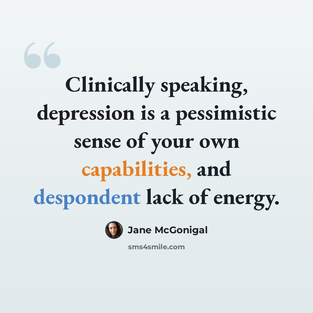“Clinically speaking, depression is a pessimistic sense of your own capabilities, and despondent lack of energy.” quote by Jane McGonigal