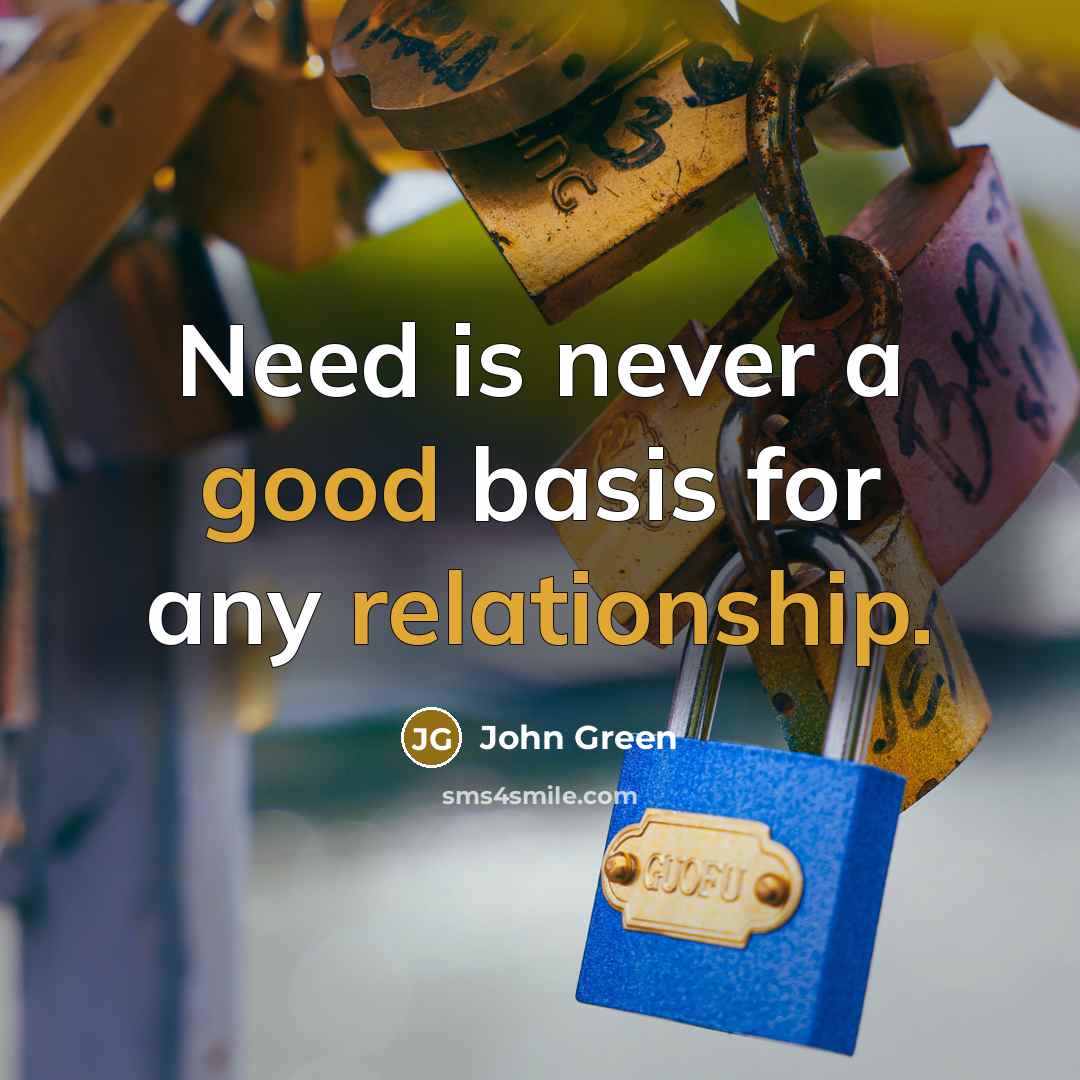 “Need is never a good basis for any relationship.” quote by John Green