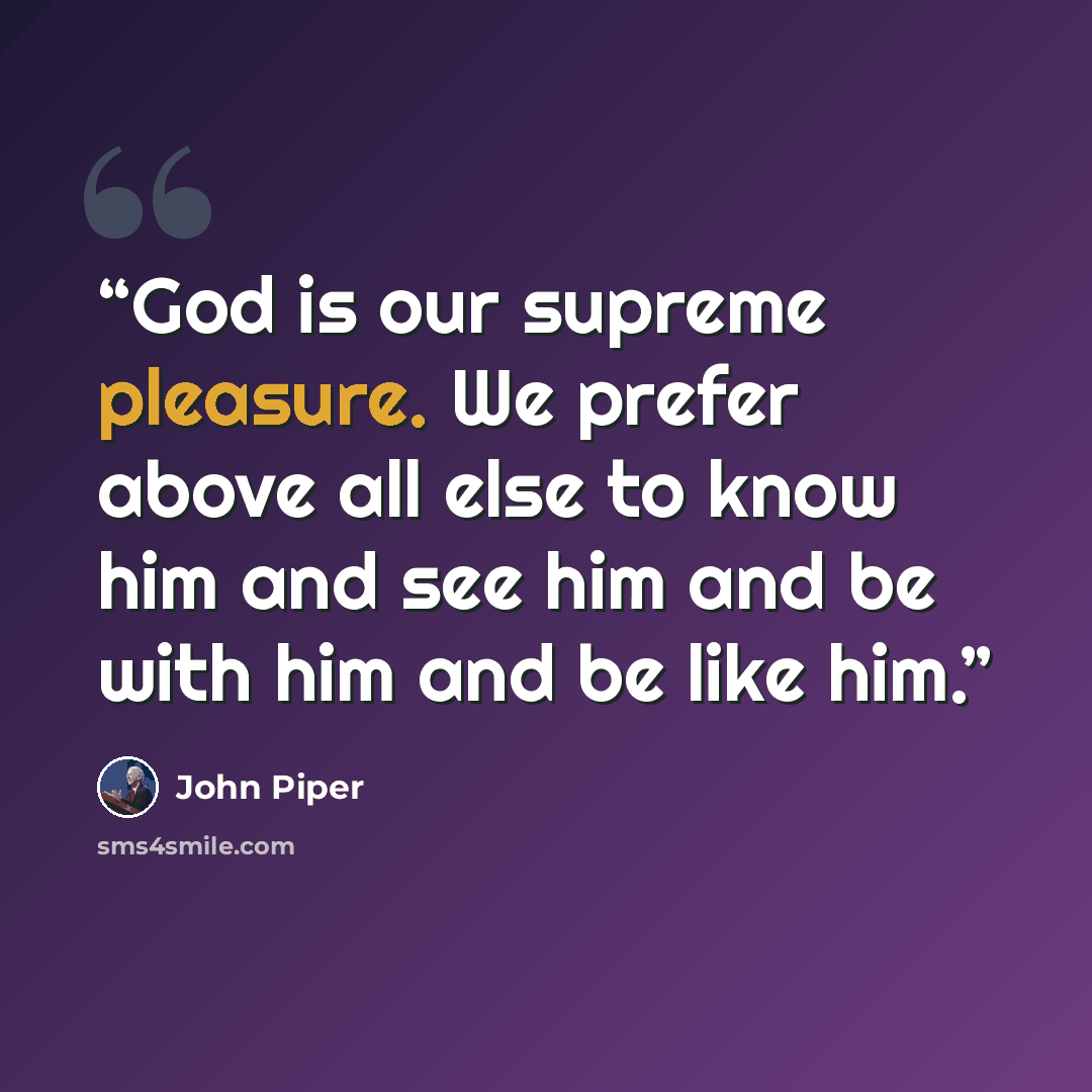 “God is our supreme pleasure. We prefer above all else to know him and see him and be with him and be like him.” quote by John Piper