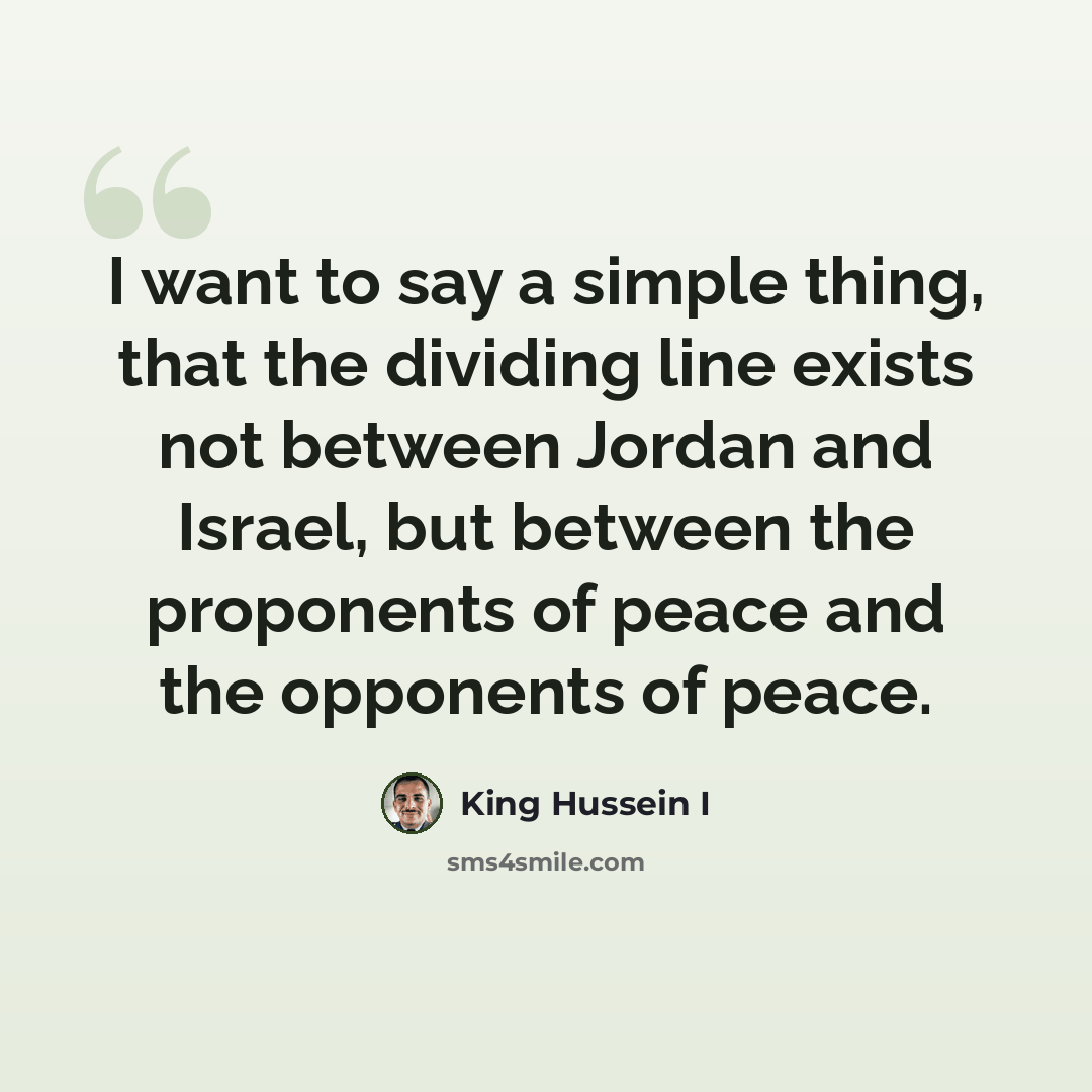 “I want to say a simple thing, that the dividing line exists not between Jordan and Israel, but between the proponents of peace and the opponents of peace.” quote by King Hussein I