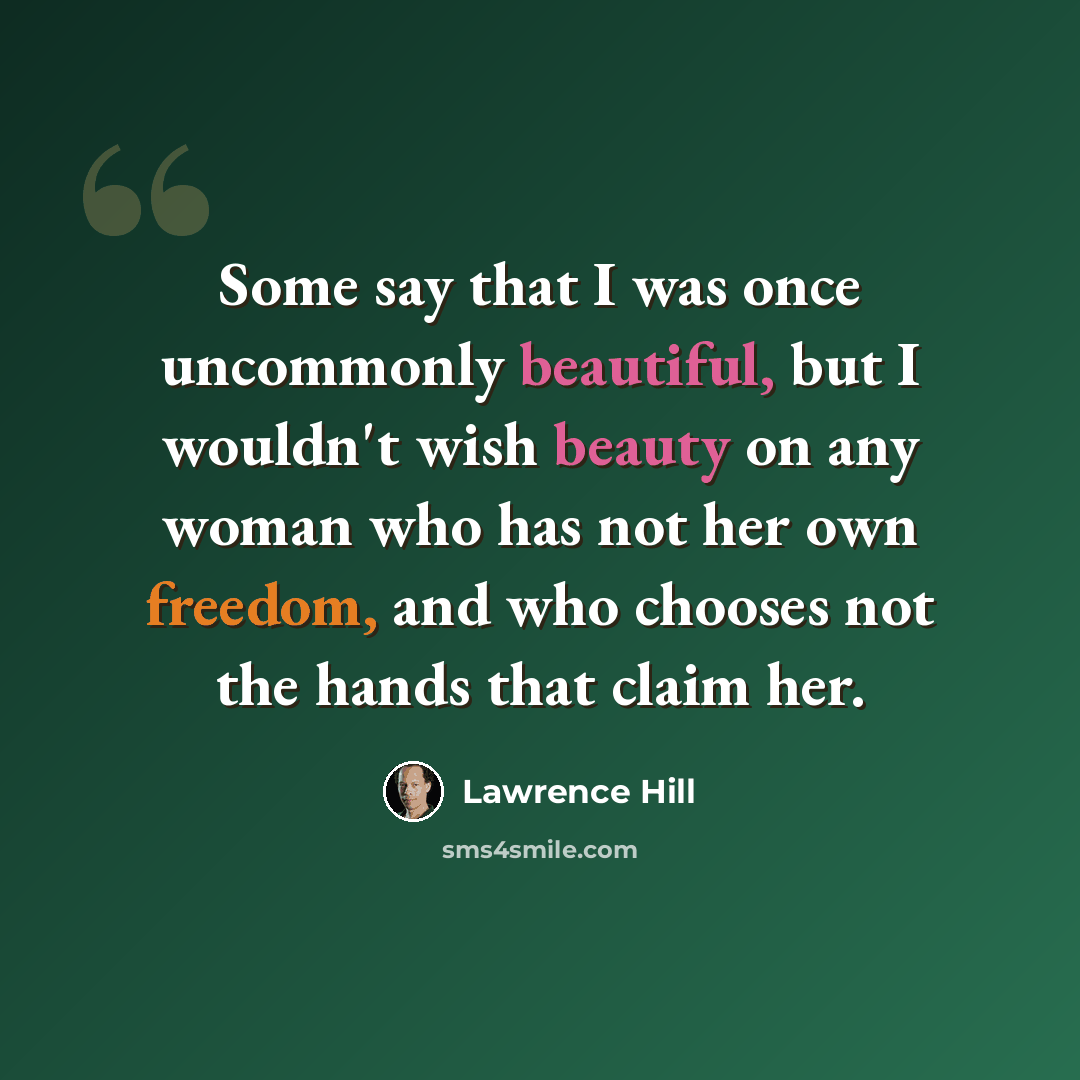 “Some say that I was once uncommonly beautiful, but I wouldn't wish beauty on any woman who has not her own freedom, and who chooses not the hands that claim her.” quote by Lawrence Hill