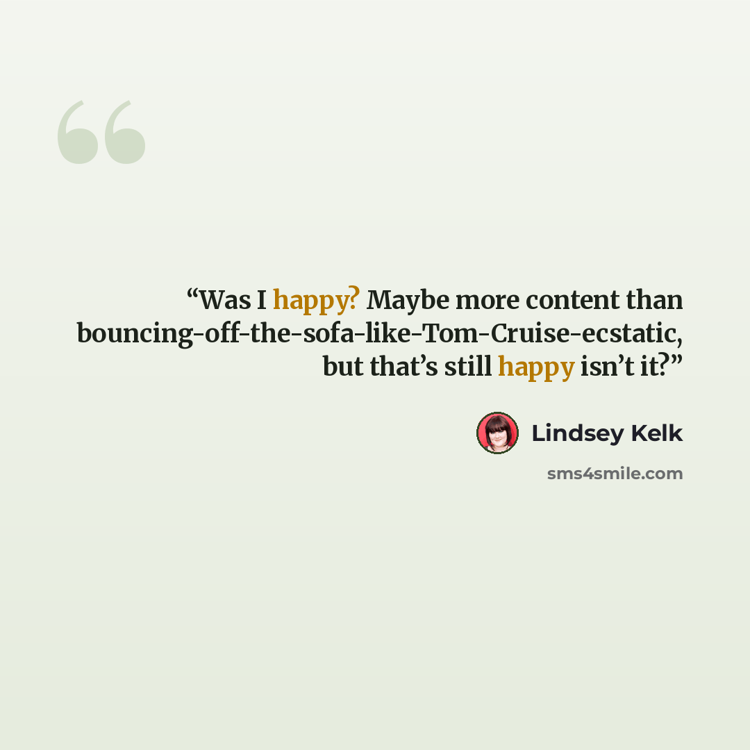 “Was I happy? Maybe more content than bouncing-off-the-sofa-like-Tom-Cruise-ecstatic, but that’s still happy isn’t it?” quote by Lindsey Kelk
