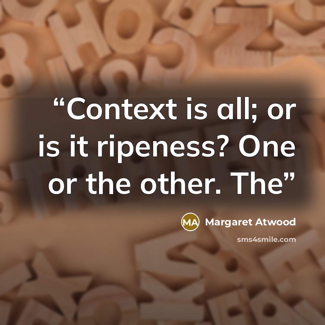 “Context is all; or is it ripeness? One or the other. The” quote by Margaret Atwood