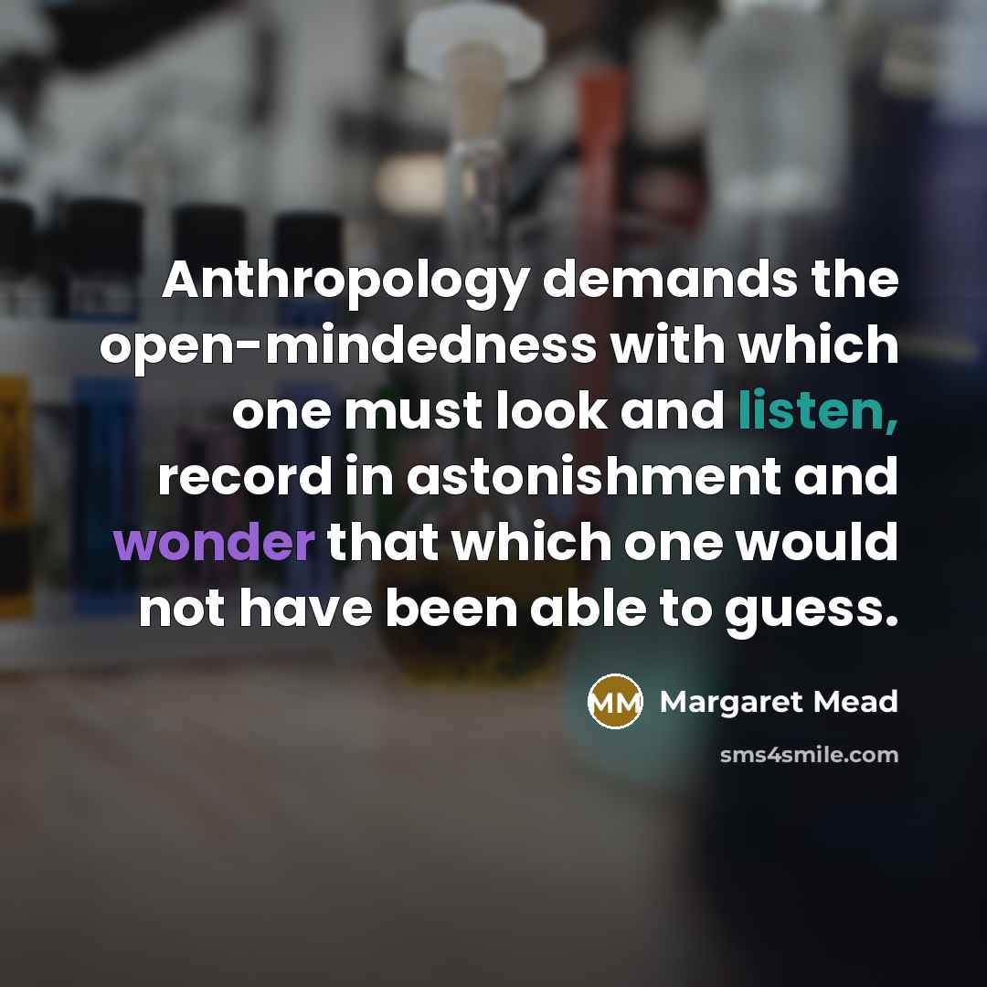“Anthropology demands the open-mindedness with which one must look and listen, record in astonishment and wonder that which one would not have been able to guess.” quote by Margaret Mead