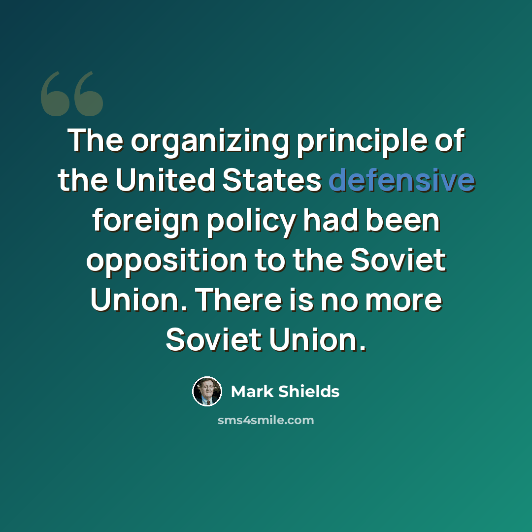 “The organizing principle of the United States defensive foreign policy had been opposition to the Soviet Union. There is no more Soviet Union.” quote by Mark Shields