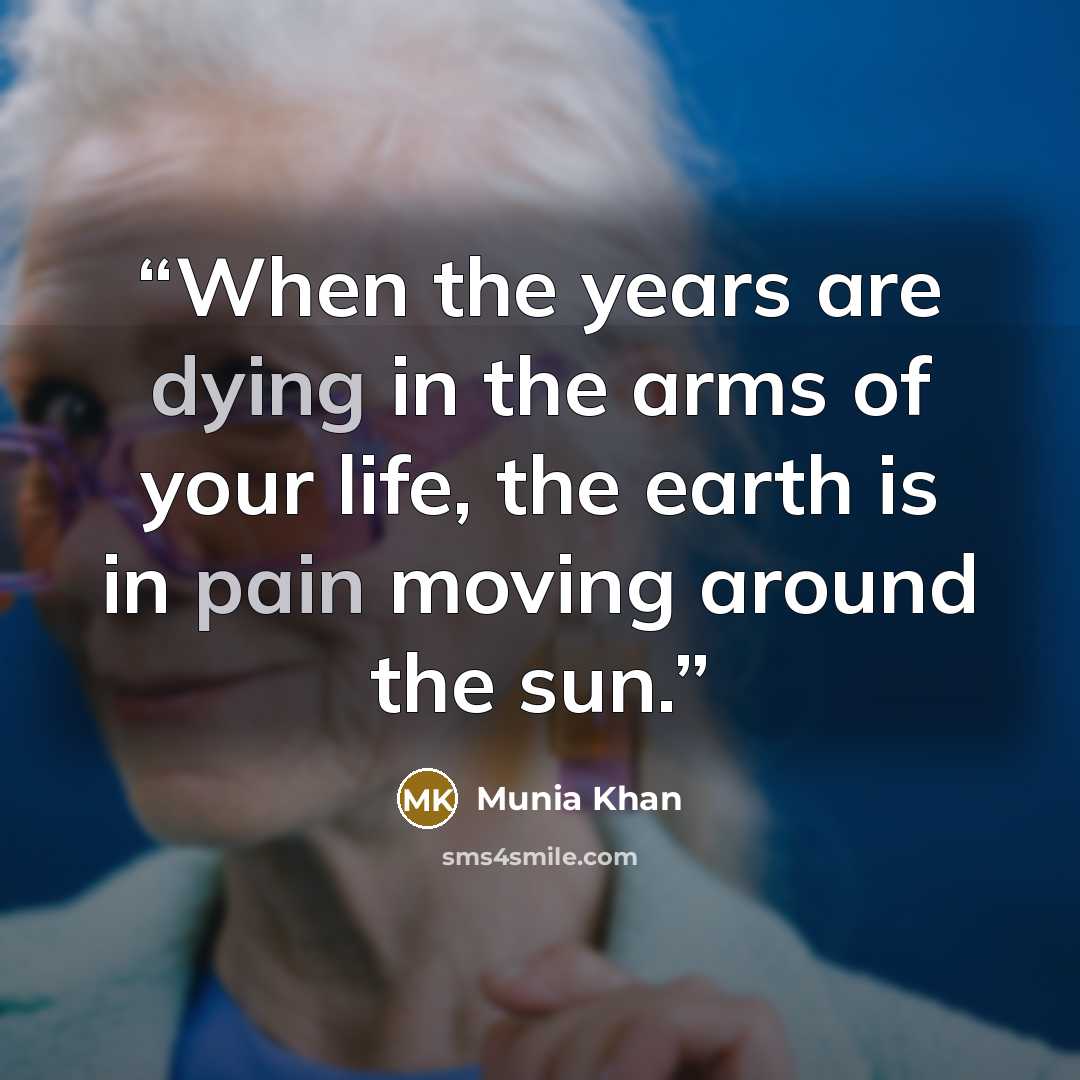 “When the years are dying in the arms of your life, the earth is in pain moving around the sun.” quote by Munia Khan
