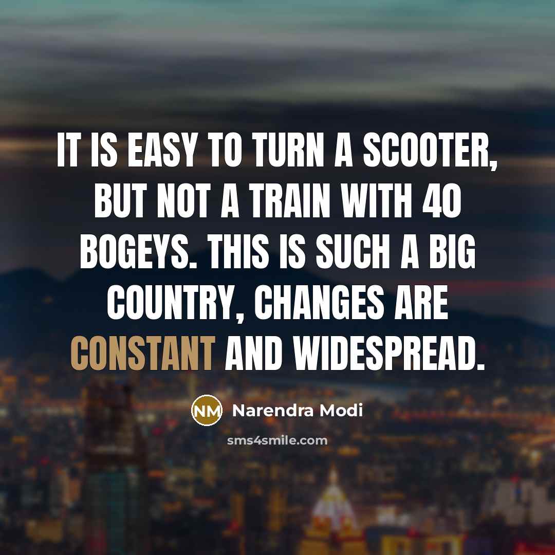 “It is easy to turn a scooter, but not a train with 40 bogeys. This is such a big country, changes are constant and widespread.” quote by Narendra Modi