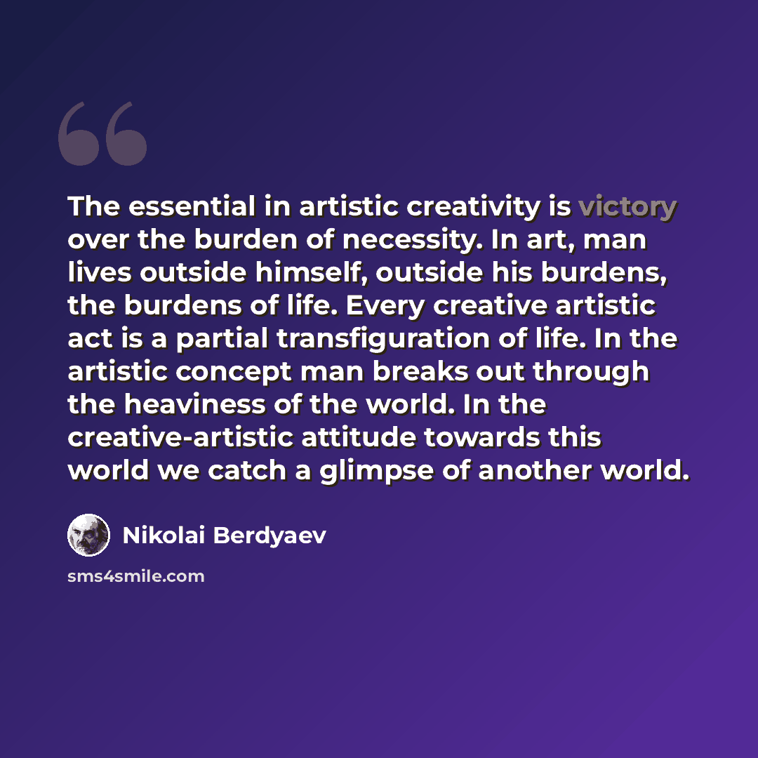 “The essential in artistic creativity is victory over the burden of necessity. In art, man lives outside himself, outside his burdens, the burdens of life. Every creative artistic act is a partial transfiguration of life. In the artistic concept man breaks out through the heaviness of the world. In…” quote by Nikolai Berdyaev
