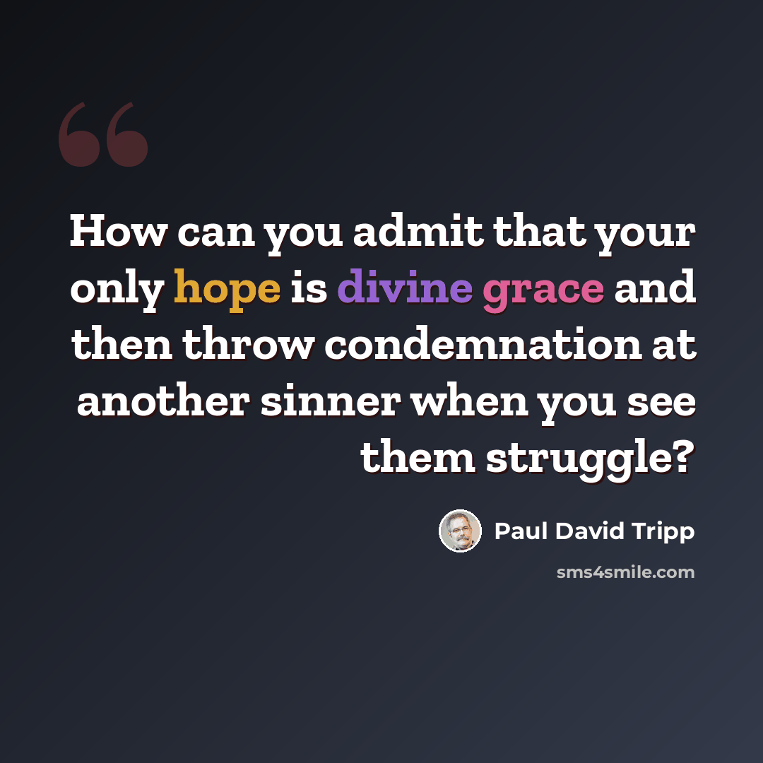 “How can you admit that your only hope is divine grace and then throw condemnation at another sinner when you see them struggle?” quote by Paul David Tripp