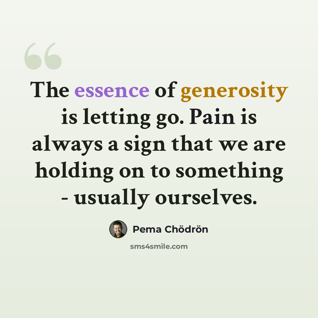 “The essence of generosity is letting go. Pain is always a sign that we are holding on to something - usually ourselves.” quote by Pema Chodron