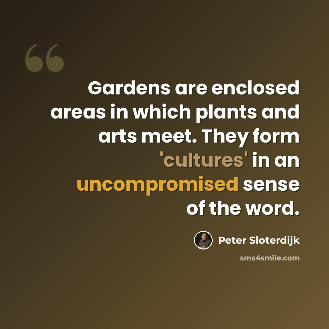 “Gardens are enclosed areas in which plants and arts meet. They form 'cultures' in an uncompromised sense of the word.” quote by Peter Sloterdijk