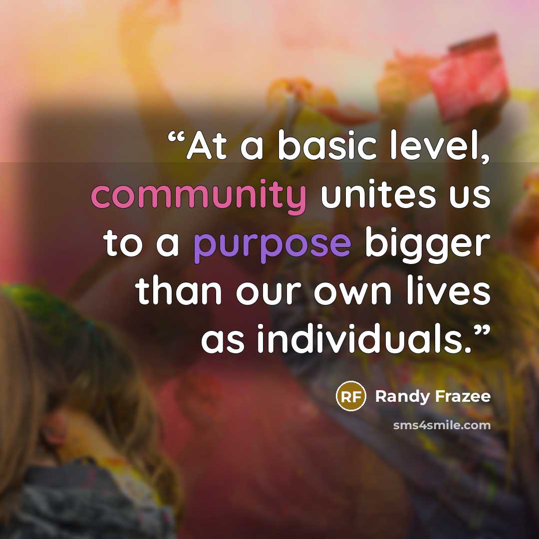 “At a basic level, community unites us to a purpose bigger than our own lives as individuals.” quote by Randy Frazee