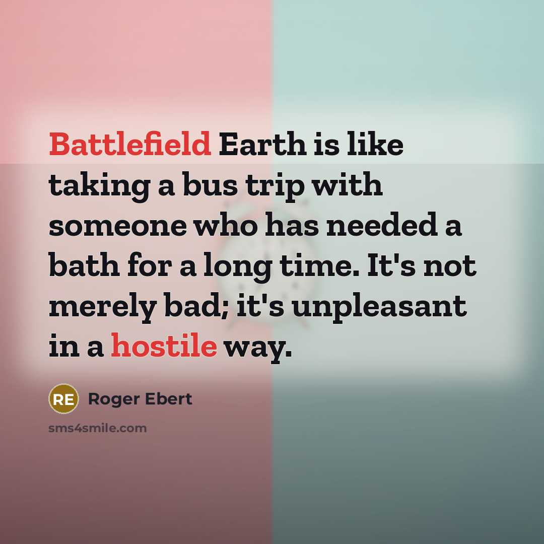 “Battlefield Earth is like taking a bus trip with someone who has needed a bath for a long time. It's not merely bad; it's unpleasant in a hostile way.” quote by Roger Ebert