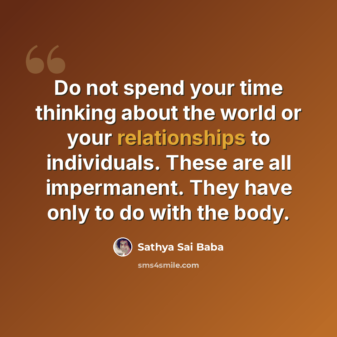 “Do not spend your time thinking about the world or your relationships to individuals. These are all impermanent. They have only to do with the body.” quote by Sathya Sai Baba
