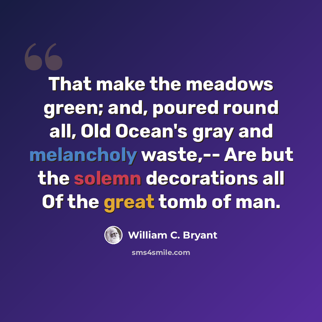 “That make the meadows green; and, poured round all, Old Ocean's gray and melancholy waste,-- Are but the solemn decorations all Of the great tomb of man.” quote by William C. Bryant