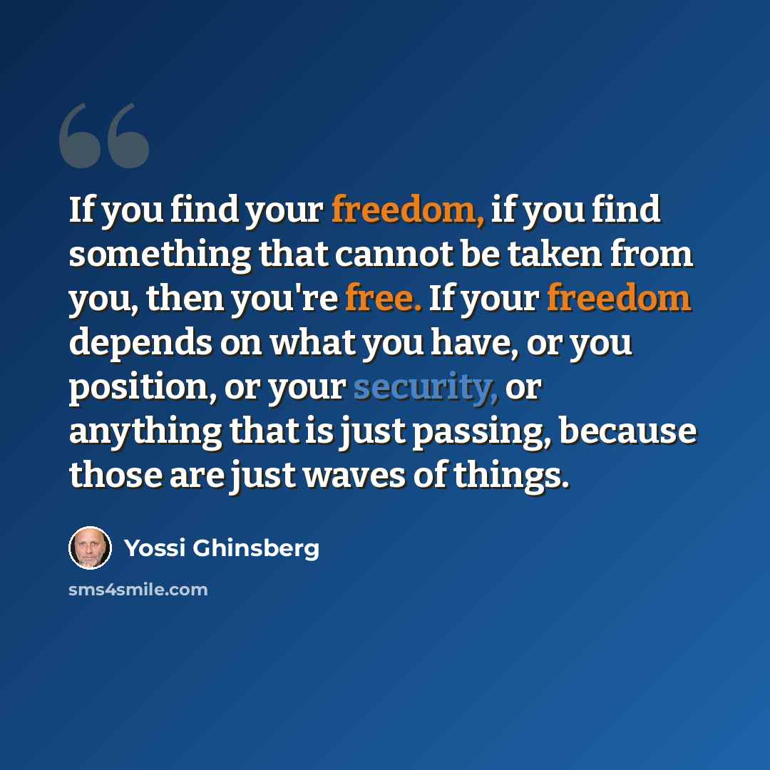 “If you find your freedom, if you find something that cannot be taken from you, then you're free. If your freedom depends on what you have, or you position, or your security, or anything that is just passing, because those are just waves of things.” quote by Yossi Ghinsberg