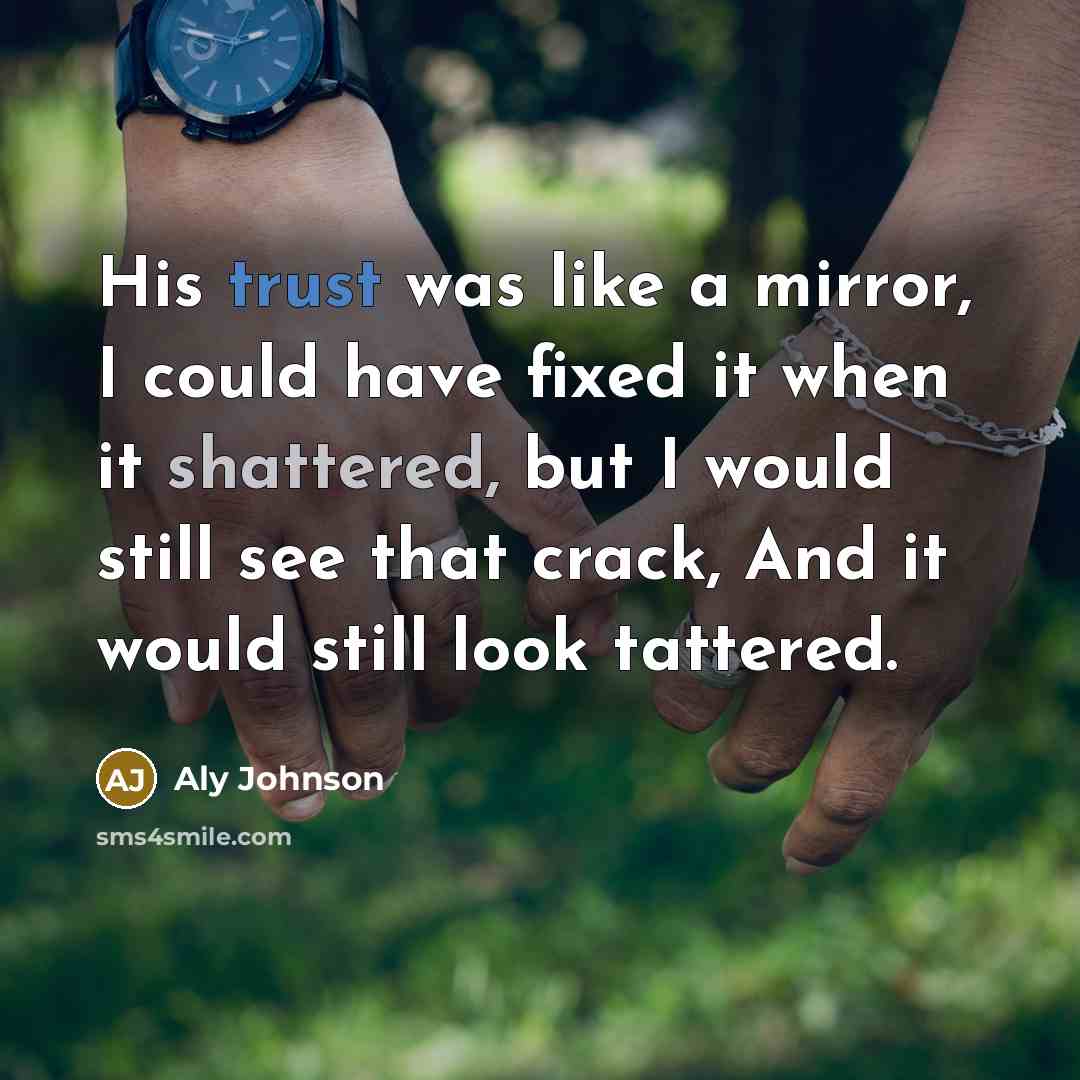 “His trust was like a mirror, I could have fixed it when it shattered, but I would still see that crack, And it would still look tattered.” quote by Aly Johnson