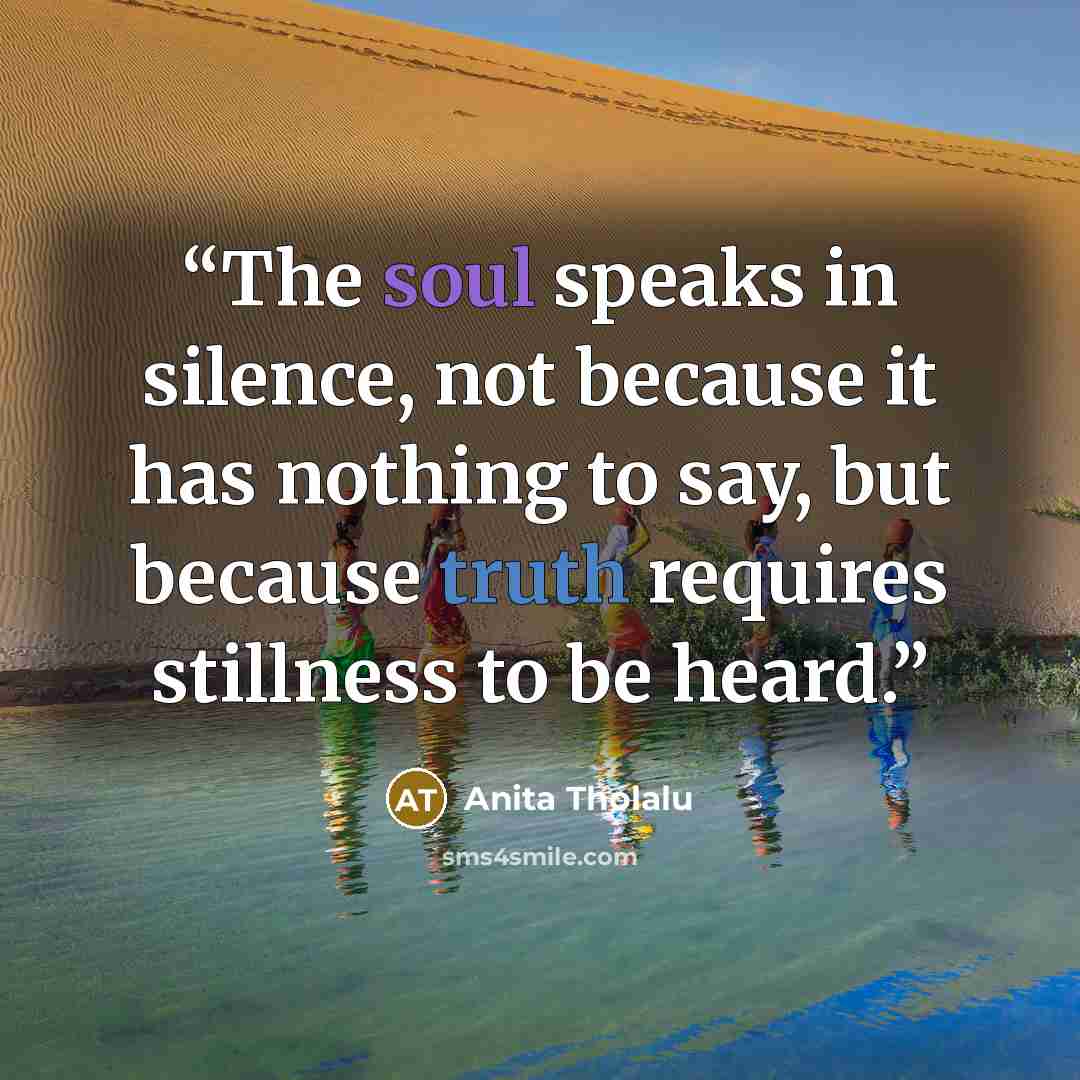 “The soul speaks in silence, not because it has nothing to say, but because truth requires stillness to be heard.” quote by Anita Tholalu